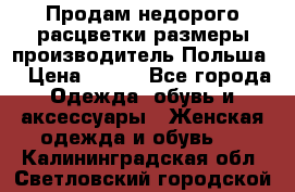 Продам недорого расцветки размеры производитель Польша  › Цена ­ 700 - Все города Одежда, обувь и аксессуары » Женская одежда и обувь   . Калининградская обл.,Светловский городской округ 